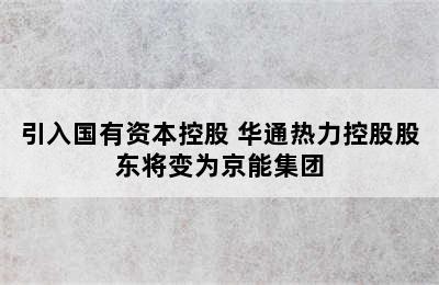 引入国有资本控股 华通热力控股股东将变为京能集团